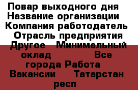 Повар выходного дня › Название организации ­ Компания-работодатель › Отрасль предприятия ­ Другое › Минимальный оклад ­ 10 000 - Все города Работа » Вакансии   . Татарстан респ.